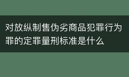 对放纵制售伪劣商品犯罪行为罪的定罪量刑标准是什么