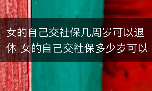 女的自己交社保几周岁可以退休 女的自己交社保多少岁可以领退休金
