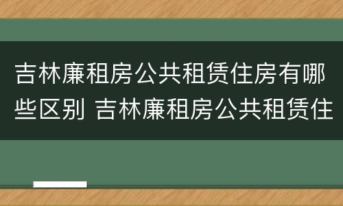 吉林廉租房公共租赁住房有哪些区别 吉林廉租房公共租赁住房有哪些区别呢
