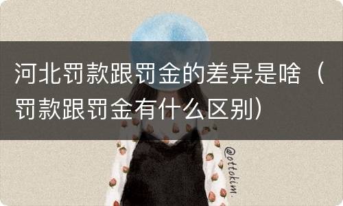 河北罚款跟罚金的差异是啥（罚款跟罚金有什么区别）