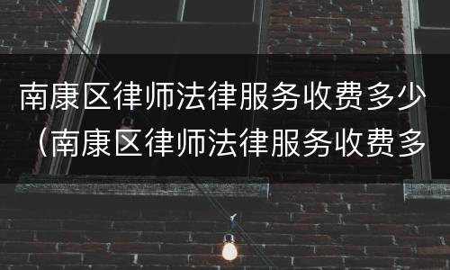 南康区律师法律服务收费多少（南康区律师法律服务收费多少一个月）