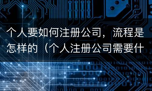 个人要如何注册公司，流程是怎样的（个人注册公司需要什么流程）