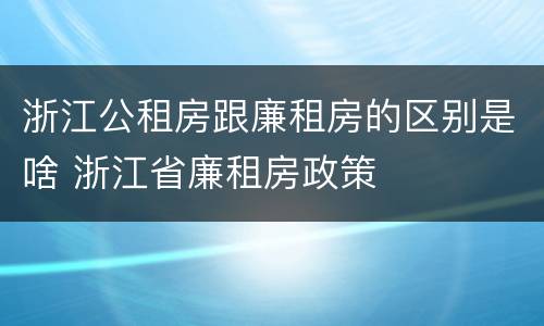 浙江公租房跟廉租房的区别是啥 浙江省廉租房政策