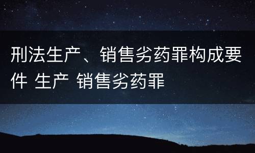 刑法生产、销售劣药罪构成要件 生产 销售劣药罪