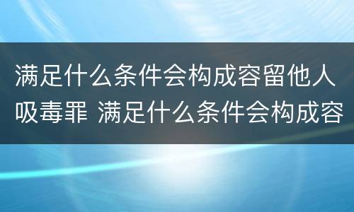 满足什么条件会构成容留他人吸毒罪 满足什么条件会构成容留他人吸毒罪