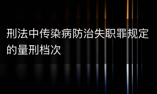 刑法中传染病防治失职罪规定的量刑档次