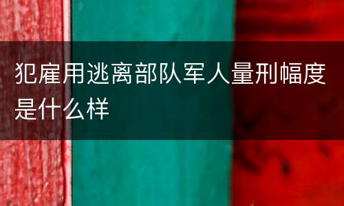 犯雇用逃离部队军人量刑幅度是什么样