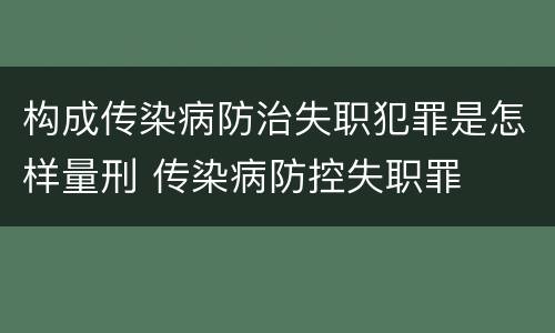 构成传染病防治失职犯罪是怎样量刑 传染病防控失职罪