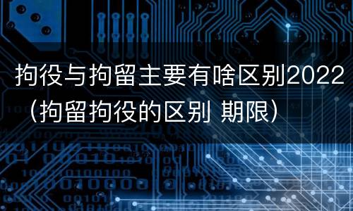 拘役与拘留主要有啥区别2022（拘留拘役的区别 期限）