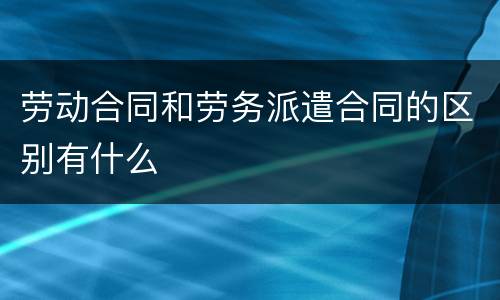 劳动合同和劳务派遣合同的区别有什么