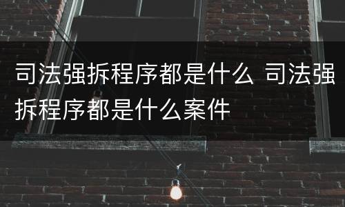 司法强拆程序都是什么 司法强拆程序都是什么案件