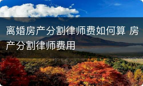 离婚房产分割律师费如何算 房产分割律师费用