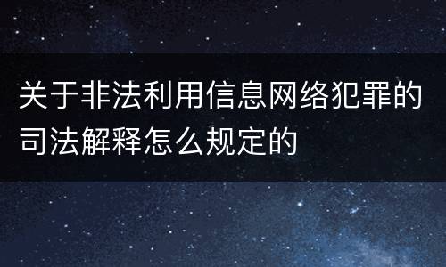 关于非法利用信息网络犯罪的司法解释怎么规定的