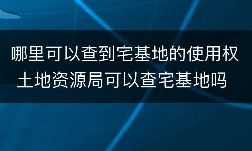 哪里可以查到宅基地的使用权 土地资源局可以查宅基地吗