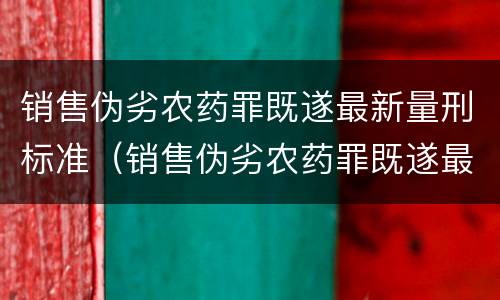 销售伪劣农药罪既遂最新量刑标准（销售伪劣农药罪既遂最新量刑标准是什么）