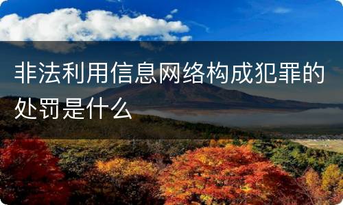 非法利用信息网络构成犯罪的处罚是什么