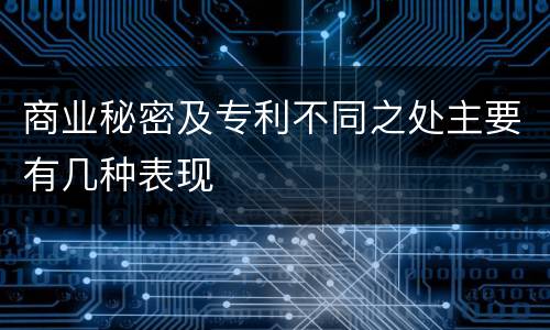 商业秘密及专利不同之处主要有几种表现