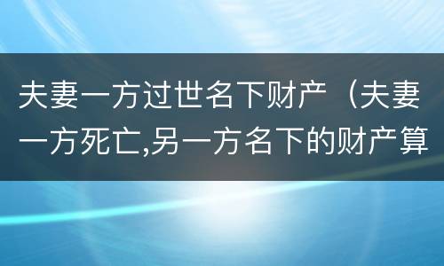 夫妻一方过世名下财产（夫妻一方死亡,另一方名下的财产算遗产吗?）