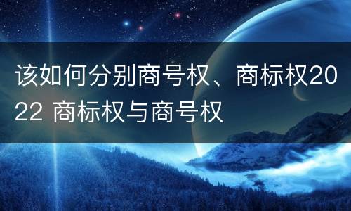 该如何分别商号权、商标权2022 商标权与商号权