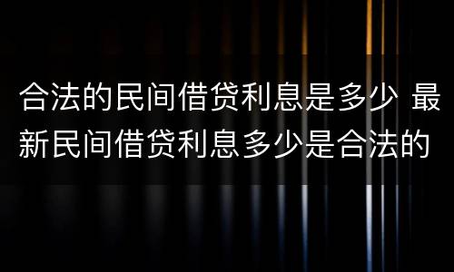 合法的民间借贷利息是多少 最新民间借贷利息多少是合法的