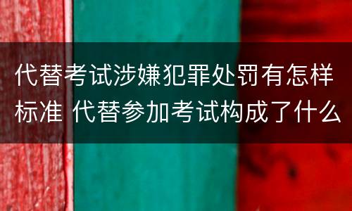 代替考试涉嫌犯罪处罚有怎样标准 代替参加考试构成了什么犯罪