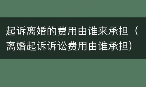 起诉离婚的费用由谁来承担（离婚起诉诉讼费用由谁承担）
