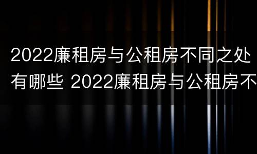 2022廉租房与公租房不同之处有哪些 2022廉租房与公租房不同之处有哪些呢