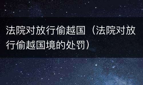 法院对放行偷越国（法院对放行偷越国境的处罚）