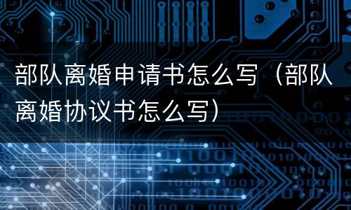 部队离婚申请书怎么写（部队离婚协议书怎么写）