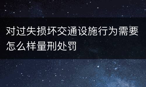对过失损坏交通设施行为需要怎么样量刑处罚