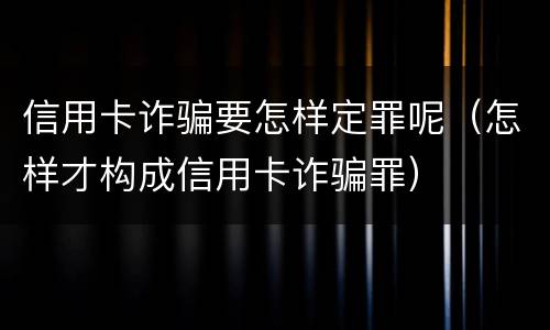 信用卡诈骗要怎样定罪呢（怎样才构成信用卡诈骗罪）