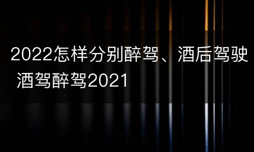 2022怎样分别醉驾、酒后驾驶 酒驾醉驾2021