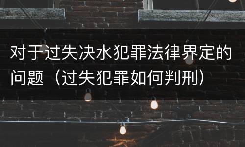 对于过失决水犯罪法律界定的问题（过失犯罪如何判刑）