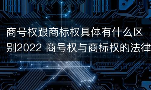 商号权跟商标权具体有什么区别2022 商号权与商标权的法律冲突与解决
