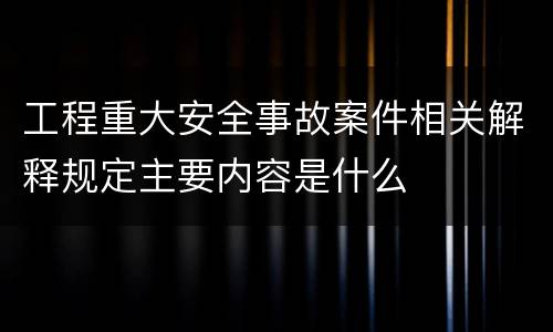 工程重大安全事故案件相关解释规定主要内容是什么