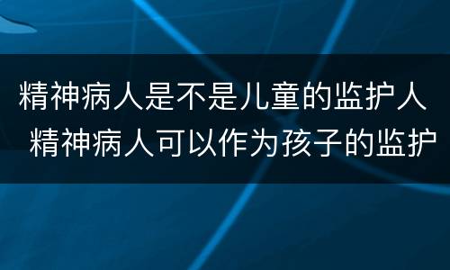 精神病人是不是儿童的监护人 精神病人可以作为孩子的监护人吗