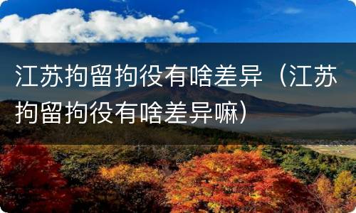 江苏拘留拘役有啥差异（江苏拘留拘役有啥差异嘛）