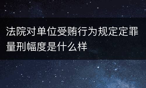 法院对单位受贿行为规定定罪量刑幅度是什么样