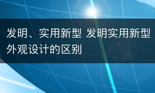 发明、实用新型 发明实用新型外观设计的区别