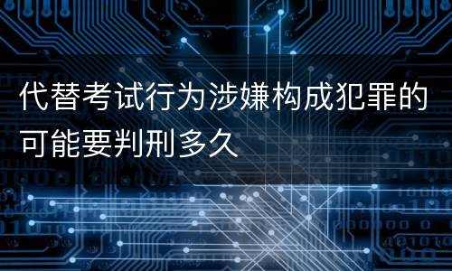 代替考试行为涉嫌构成犯罪的可能要判刑多久