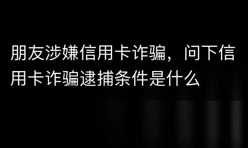 朋友涉嫌信用卡诈骗，问下信用卡诈骗逮捕条件是什么