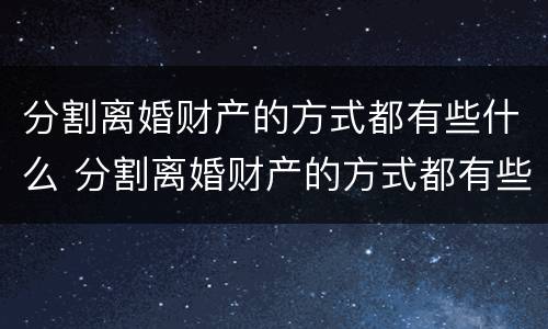分割离婚财产的方式都有些什么 分割离婚财产的方式都有些什么呢