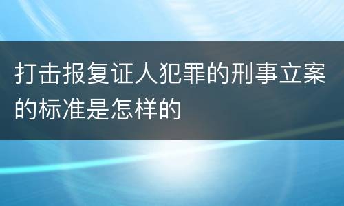 打击报复证人犯罪的刑事立案的标准是怎样的
