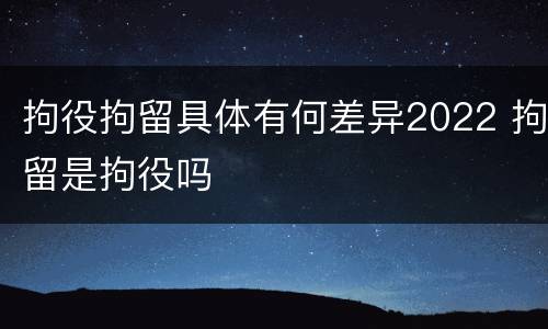 拘役拘留具体有何差异2022 拘留是拘役吗