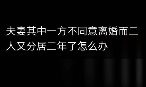 夫妻其中一方不同意离婚而二人又分居二年了怎么办