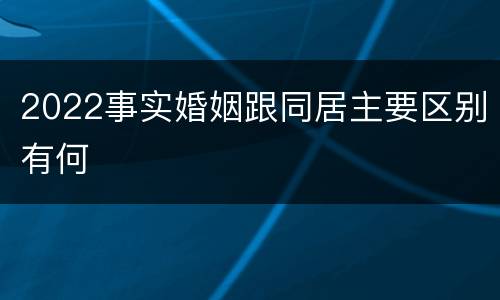 2022事实婚姻跟同居主要区别有何