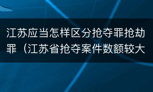 江苏应当怎样区分抢夺罪抢劫罪（江苏省抢夺案件数额较大）