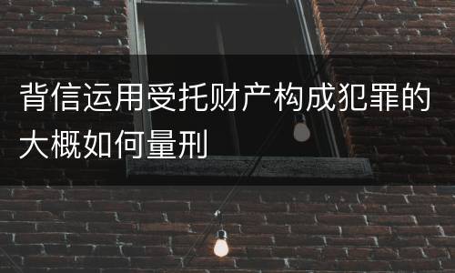 背信运用受托财产构成犯罪的大概如何量刑