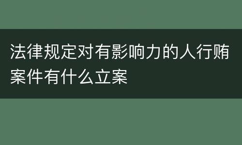 法律规定对有影响力的人行贿案件有什么立案