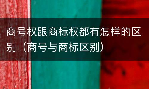 商号权跟商标权都有怎样的区别（商号与商标区别）